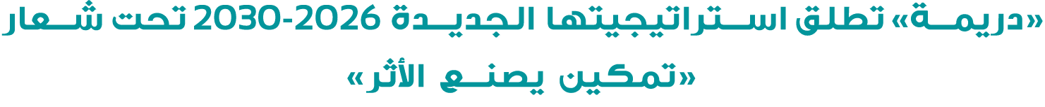 «دريمة» تطلق استراتيجيتها الجديدة 2026 2030 تحت شعار «تمكين يصنع الأثر» 