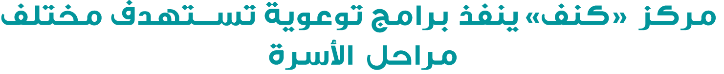  مركز «كنف» ينفذ برامج توعوية تستهدف مختلف مراحل الأسرة